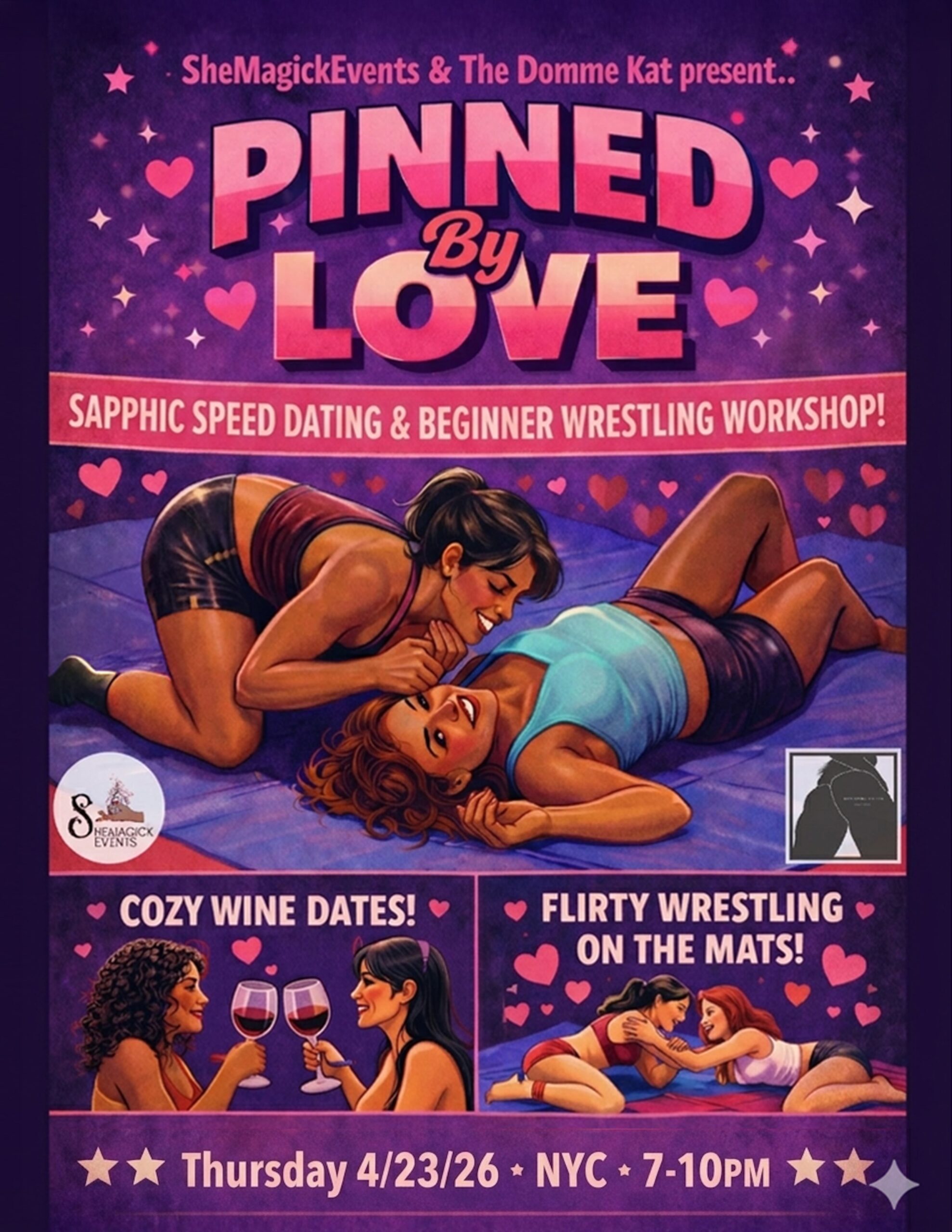 Colorful illustrated flyer with a purple and pink gradient background filled with hearts and sparkles. At the top, text reads “SheMagickEvents & The Domme Kat present..” Large bold title in the center: “Pinned By Love.” Below, a banner reads: “Sapphic Speed Dating & Beginner Wrestling Workshop!” Main illustration shows two women playfully wrestling on a mat, smiling and making eye contact, with a flirtatious, affectionate tone. Lower section is split into two panels: Left panel: “Cozy Wine Dates!” with two women sitting across from each other, smiling and clinking glasses of red wine. Right panel: “Flirty Wrestling on the Mats!” showing two women grappling playfully. Bottom text reads: “Thursday 4/23/26 • NYC • 7–10PM.” Overall design is vibrant, romantic, and playful, emphasizing queer connection, flirtation, and lighthearted wrestling.