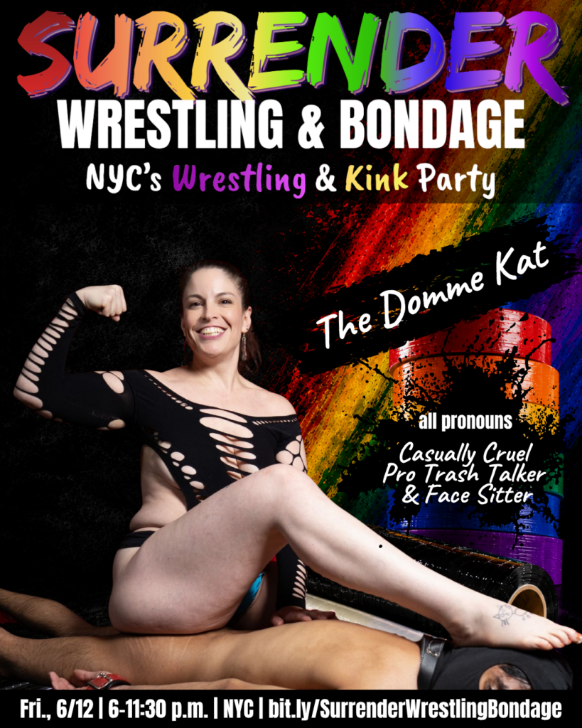 Promotional poster for “Surrender: Wrestling & Bondage,” a NYC wrestling and kink party. Katarina with dark hair in a ponytail confidently smiles while flexing her bicep, posing on top of a submissive man in a hood. She's wearing a black cutout dress to show off her curves. The background is black with a diagonal rainbow paint-streak design. Large colorful text at the top reads “Surrender Wrestling & Bondage,” with “NYC’s Wrestling & Kink Party” underneath. On the right side: “The Domme Kat (all pronouns), Casually Cruel Pro-Trash Talker and Face Sitter.” Event details along the bottom: Friday, June 12, 6–11:30 p.m., NYC near Union Square, with a ticket link bit dot ly forward slash Surrender Wrestling Bondage