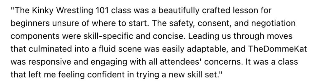 Testimonial quote reading: "The Kinky Wrestling 101 class was a beautifully crafted lesson for beginners unsure of where to start. The safety, consent, and negotiation components were skill-specific and concise. Leading us through moves that culminated into a fluid scene was easily adaptable, and TheDommeKat was responsive and engaging with all attendees' concerns. It was a class that left me feeling confident in trying a new skill set."