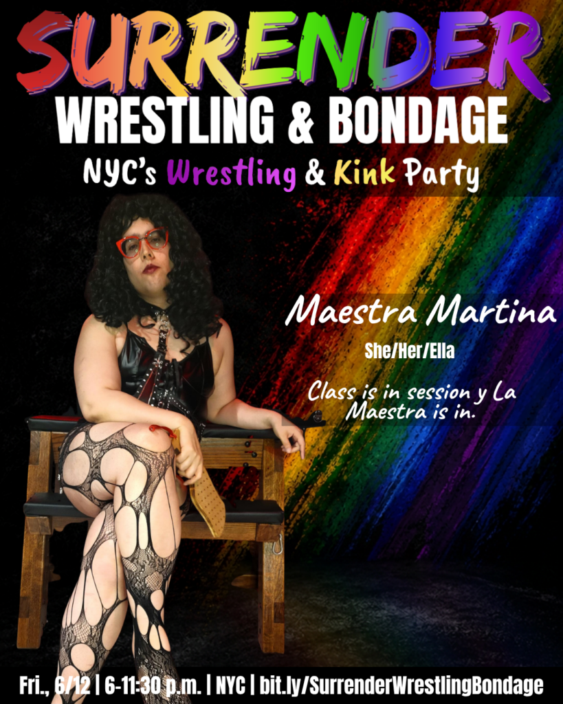A promotional poster for Pride-themed event "Surrender Wrestling & Bondage." Background is black with a bold diagonal rainbow paint-streak design on the right side. At the top, SURRENDER appears in large multicolored brush-style lettering, followed by WRESTLING & BONDAGE in bold white text. Under that it reads: NYC's Wrestling & Kink Party, with Wrestling and Kink highlighted in colorful text. Maestra Martina sits on a wooden spanking bench, legs crossed, holding a wooden paddle. She wears a black leather corset-style top, black fishnet stockings with a bold cutout pattern and red cat-eye glasses. She has voluminous dark curly hair and red lips, looking at the camera with a composed, authoritative expression. Text beside her: Maestra Martina She/Her/Ella Class is in session y La Maestra is in. Bottom banner reads: Fri., 6/12 | 6–11:30 p.m. | NYC | bit dot ly forward slash SurrenderWrestlingBondage